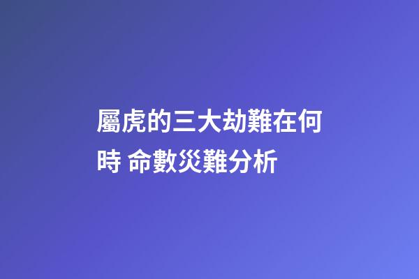 屬虎的三大劫難在何時 命數災難分析
